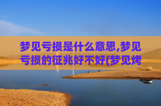 梦见亏损是什么意思,梦见亏损的征兆好不好(梦见烤酒是什么意恩)