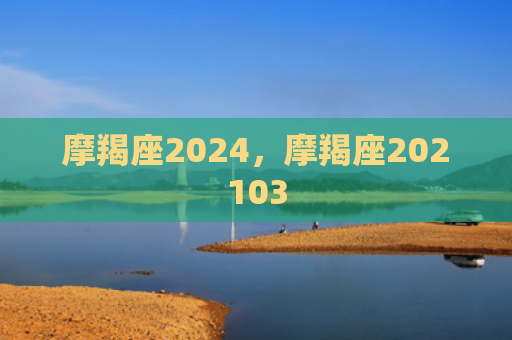 摩羯座2024，摩羯座202103