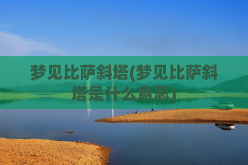 梦见比萨斜塔(梦见比萨斜塔是什么意思)