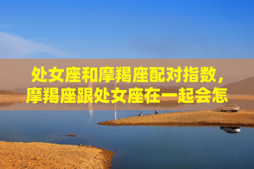 处女座和摩羯座配对指数，摩羯座跟处女座在一起会怎么样