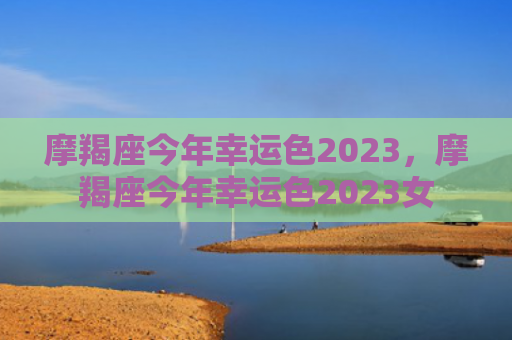 摩羯座今年幸运色2023，摩羯座今年幸运色2023女