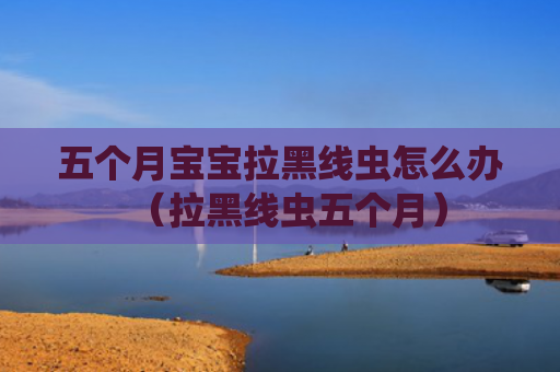 五个月宝宝拉黑线虫怎么办（拉黑线虫五个月）