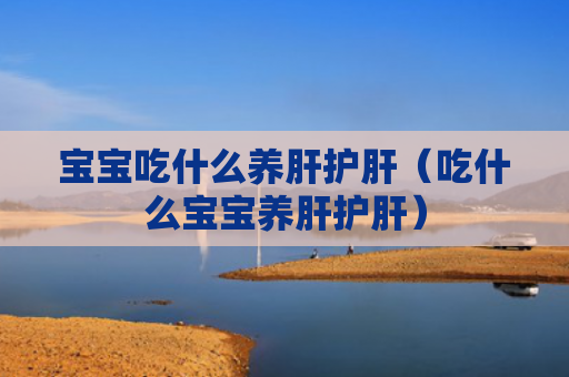 宝宝吃什么养肝护肝（吃什么宝宝养肝护肝）