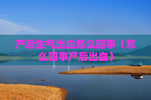 产后生气出血怎么回事（怎么回事产后出血）