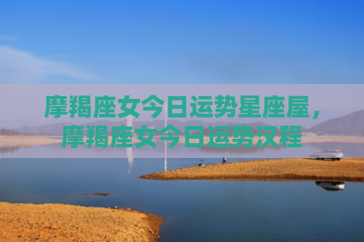 摩羯座女今日运势星座屋，摩羯座女今日运势汉程