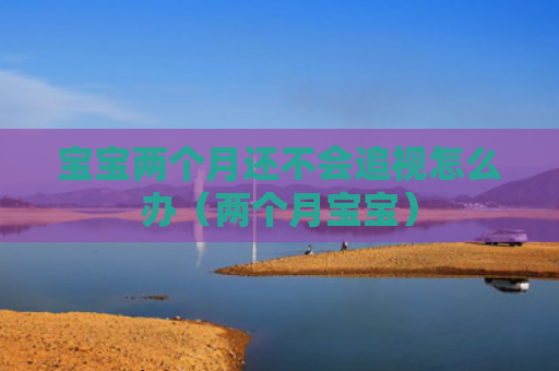 宝宝两个月还不会追视怎么办（两个月宝宝）