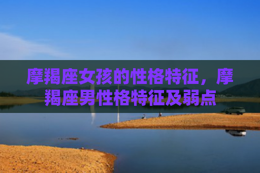 摩羯座女孩的性格特征，摩羯座男性格特征及弱点