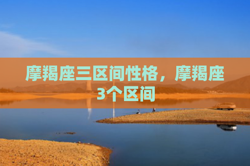 摩羯座三区间性格，摩羯座3个区间