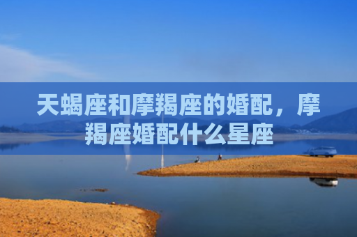 天蝎座和摩羯座的婚配，摩羯座婚配什么星座