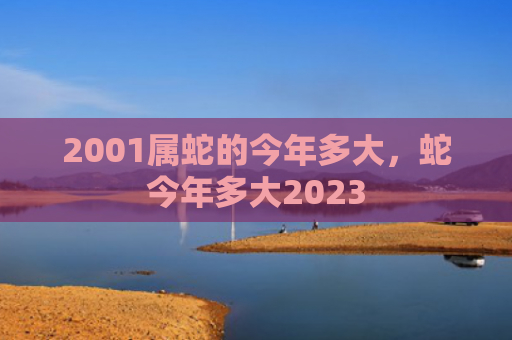 2001属蛇的今年多大，蛇今年多大2023