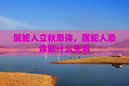 属蛇人立秋忌讳，属蛇人忌讳做什么生意