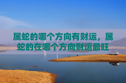 属蛇的哪个方向有财运，属蛇的在哪个方向财运最旺