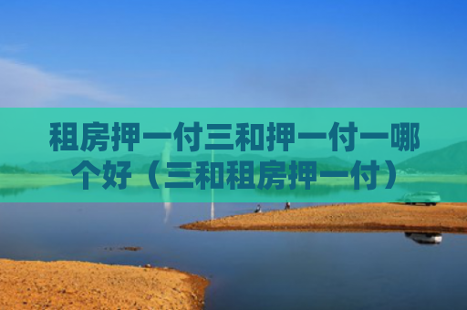 租房押一付三和押一付一哪个好（三和租房押一付）