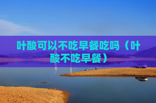 叶酸可以不吃早餐吃吗（叶酸不吃早餐）
