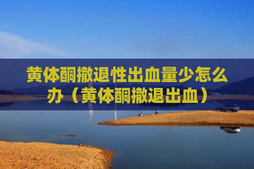黄体酮撤退性出血量少怎么办（黄体酮撤退出血）