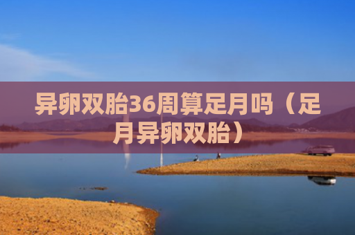 异卵双胎36周算足月吗（足月异卵双胎）