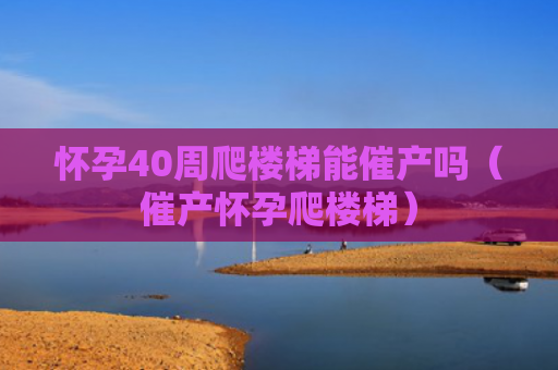 怀孕40周爬楼梯能催产吗（催产怀孕爬楼梯）