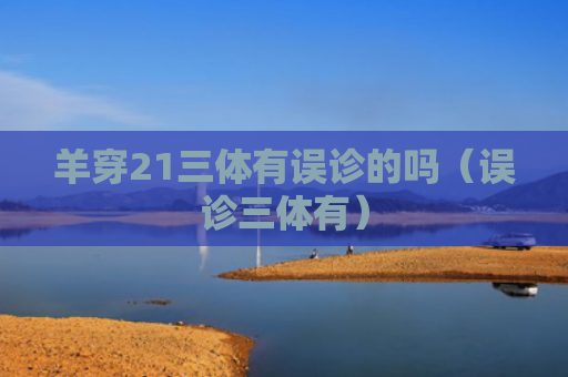 羊穿21三体有误诊的吗（误诊三体有）