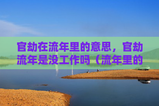 官劫在流年里的意思，官劫流年是没工作吗（流年里的意思没工作）