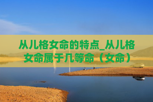 从儿格女命的特点_从儿格女命属于几等命（女命）