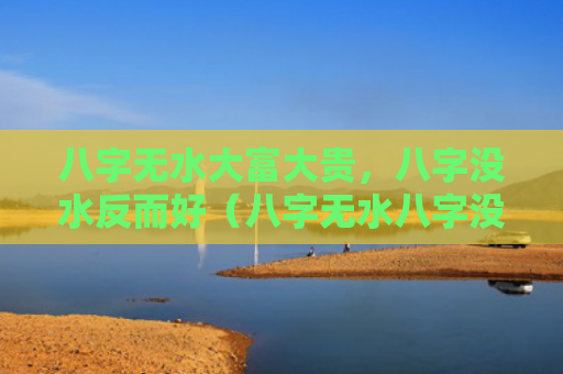 八字无水大富大贵，八字没水反而好（八字无水八字没水反而好大富）