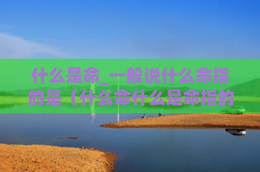 什么是命_一般说什么命指的是（什么命什么是命指的是）
