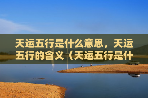 天运五行是什么意思，天运五行的含义（天运五行是什么意思含义）