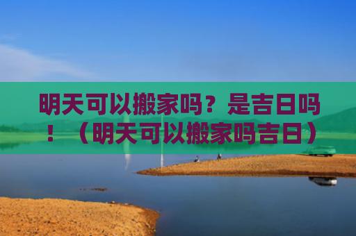 明天可以搬家吗？是吉日吗！（明天可以搬家吗吉日）
