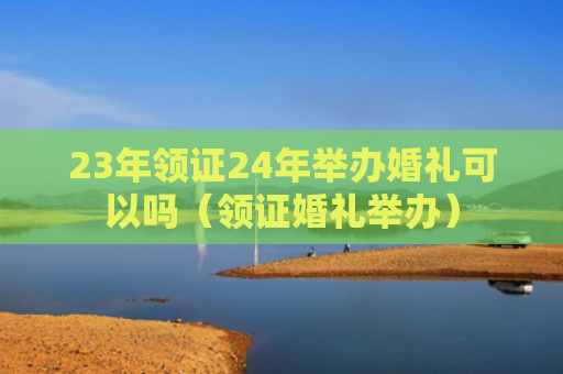 23年领证24年举办婚礼可以吗（领证婚礼举办）