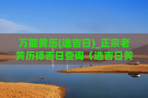 万能黄历(选吉日)_正宗老黄历择吉日查询（选吉日黄历正宗老黄历）