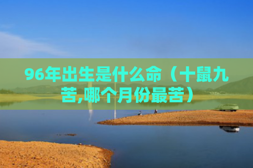 96年出生是什么命（十鼠九苦,哪个月份最苦）
