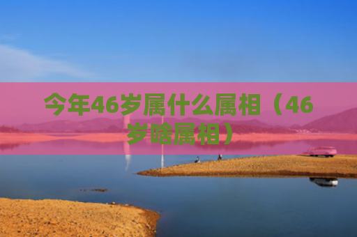 今年46岁属什么属相（46岁啥属相）