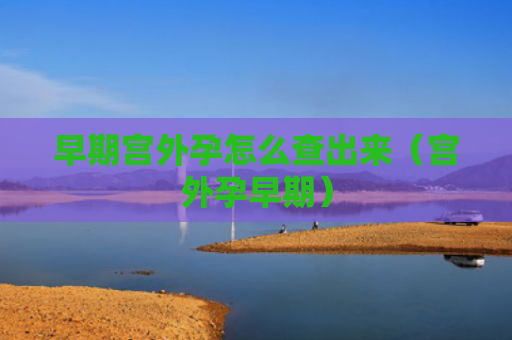 早期宫外孕怎么查出来（宫外孕早期）