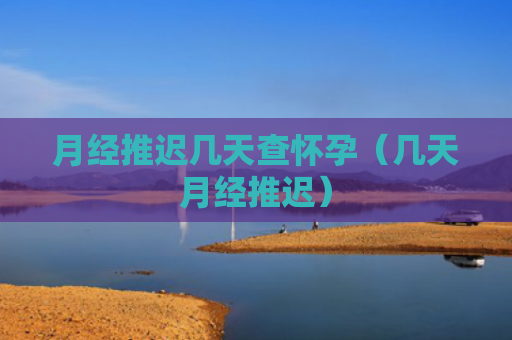 月经推迟几天查怀孕（几天月经推迟）