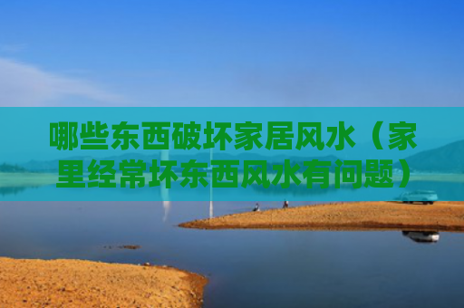 哪些东西破坏家居风水（家里经常坏东西风水有问题）