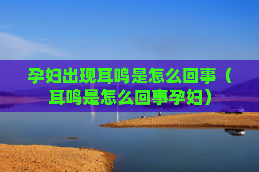 孕妇出现耳鸣是怎么回事（耳鸣是怎么回事孕妇）