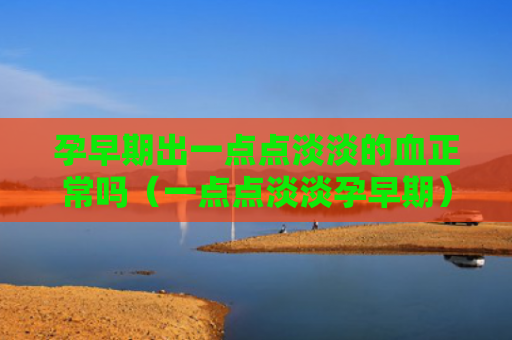 孕早期出一点点淡淡的血正常吗（一点点淡淡孕早期）