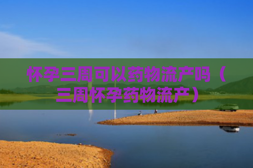 怀孕三周可以药物流产吗（三周怀孕药物流产）