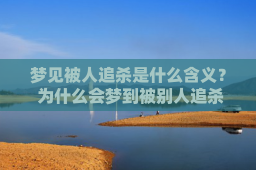 梦见被人追杀是什么含义？ 为什么会梦到被别人追杀呢？
