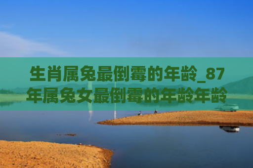 生肖属兔最倒霉的年龄_87年属兔女最倒霉的年龄年龄生肖属兔