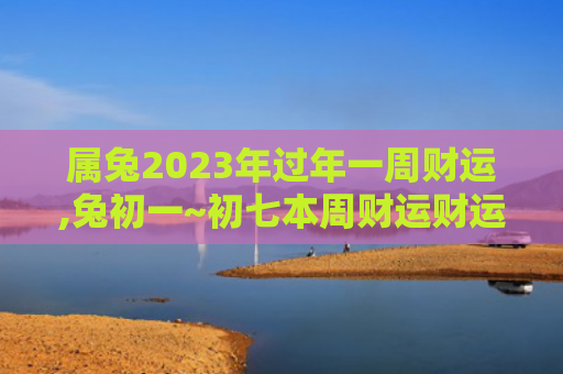 属兔2023年过年一周财运,兔初一~初七本周财运财运属兔初七