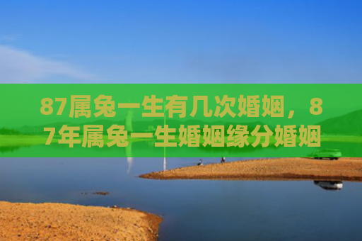 87属兔一生有几次婚姻，87年属兔一生婚姻缘分婚姻属兔几次