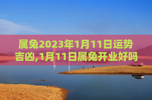 属兔2023年1月11日运势吉凶,1月11日属兔开业好吗属兔运势吉凶