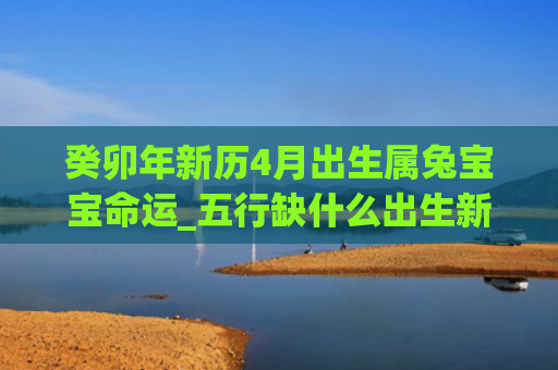 癸卯年新历4月出生属兔宝宝命运_五行缺什么出生新历癸卯年