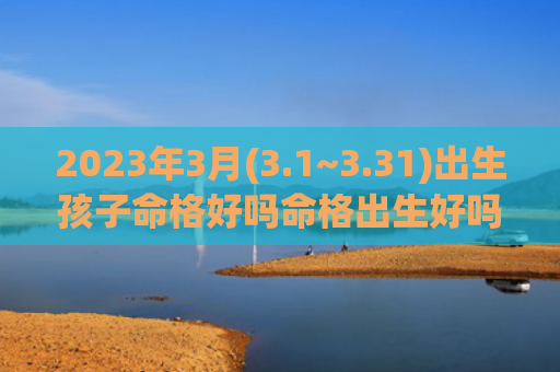 2023年3月(3.1~3.31)出生孩子命格好吗命格出生好吗