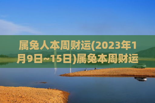属兔人本周财运(2023年1月9日~15日)属兔本周财运财运属兔属兔人