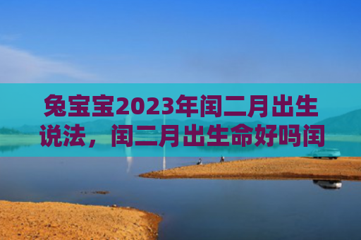兔宝宝2023年闰二月出生说法，闰二月出生命好吗闰二月出生好吗