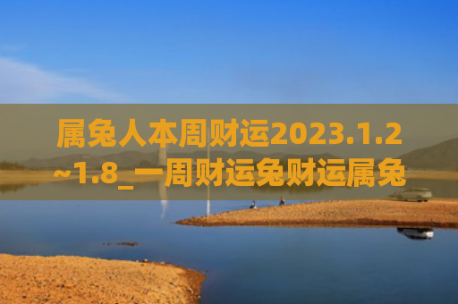 属兔人本周财运2023.1.2~1.8_一周财运兔财运属兔人一周