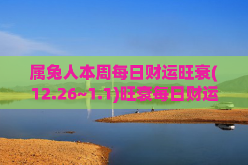 属兔人本周每日财运旺衰(12.26~1.1)旺衰每日财运属兔人