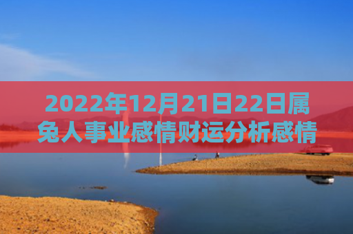 2022年12月21日22日属兔人事业感情财运分析感情财运属兔人